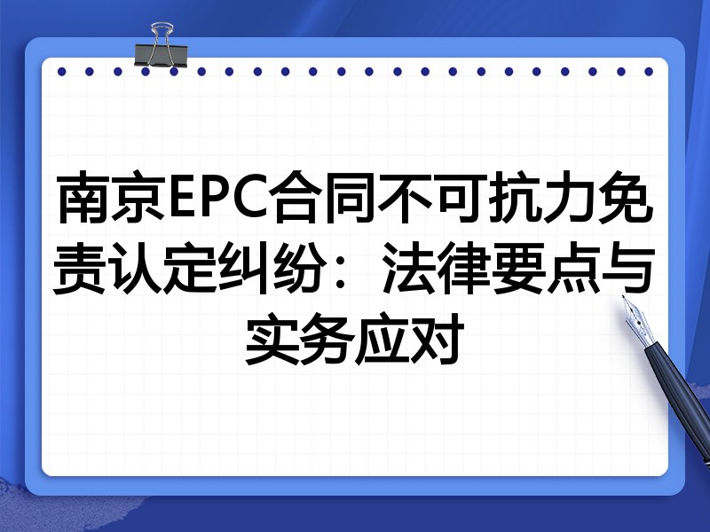 南京EPC合同不可抗力免责认定纠纷:法律要点与实务应对