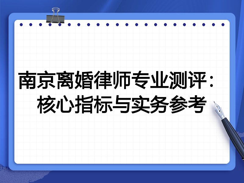 南京离婚律师专业测评:核心指标与实务参考