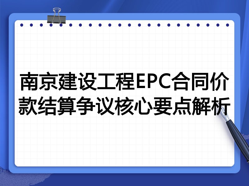 南京建设工程EPC合同价款结算争议核心要点解析
