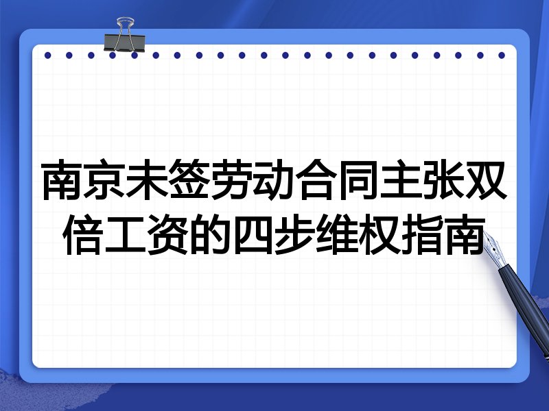 南京未签劳动合同主张双倍工资的四步维权指南