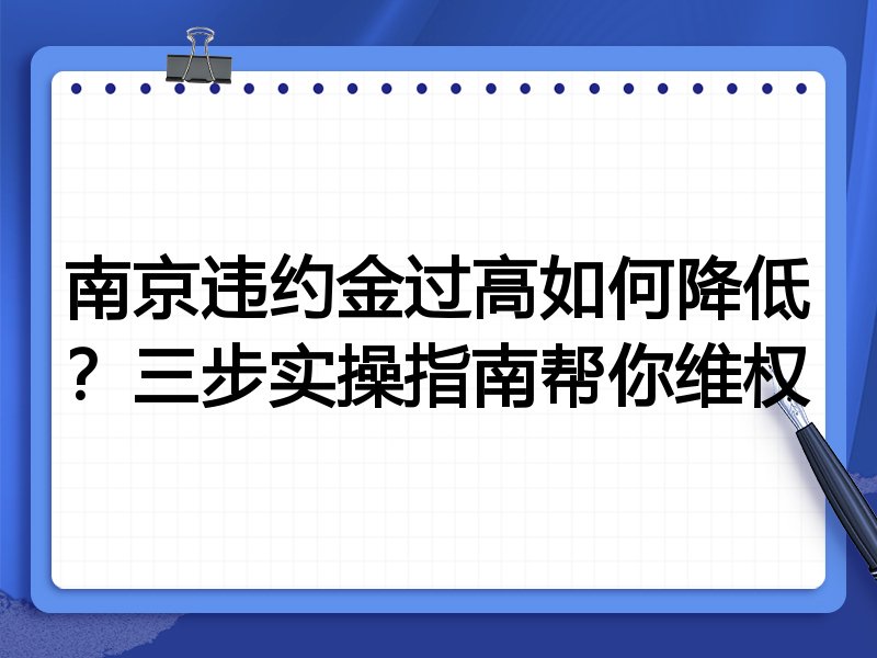 南京违约金过高如何降低?三步实操指南帮你维权