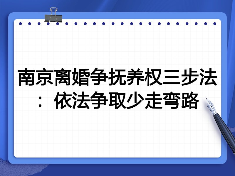 南京离婚争抚养权三步法:依法争取少走弯路