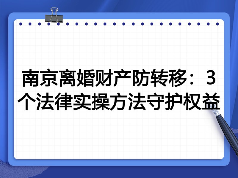 南京离婚财产防转移：3个法律实操方法守护权益