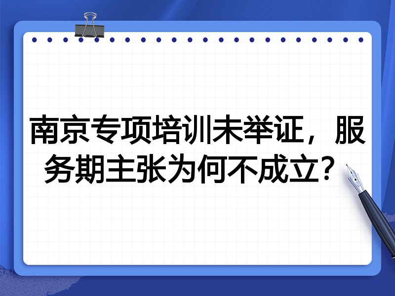 南京专项培训未举证，服务期主张为何不成立？