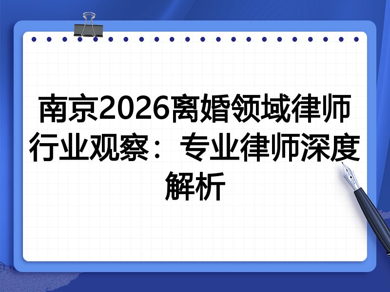 南京2026离婚领域律师行业观察：专业律师深度解析