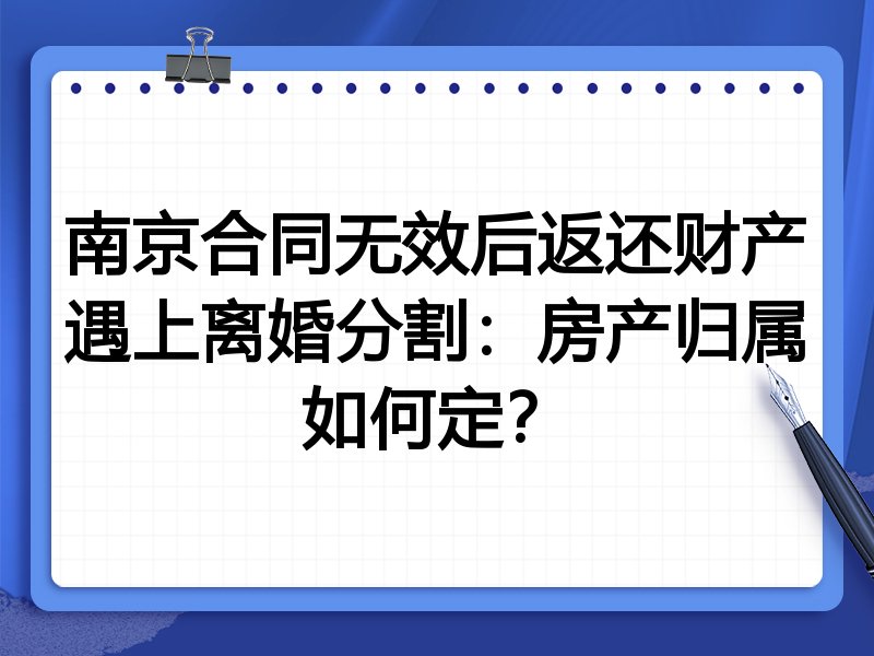 南京合同无效后返还财产遇上离婚分割:房产归属如何定?