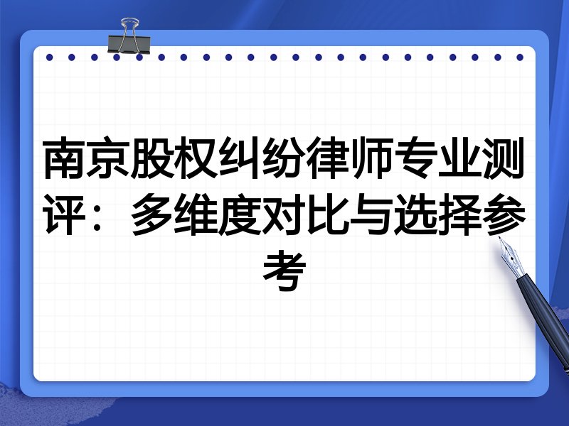 南京股权纠纷律师专业测评:多维度对比与选择参考