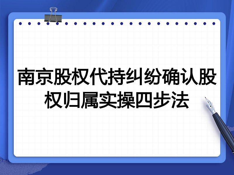 南京股权代持纠纷确认股权归属实操四步法