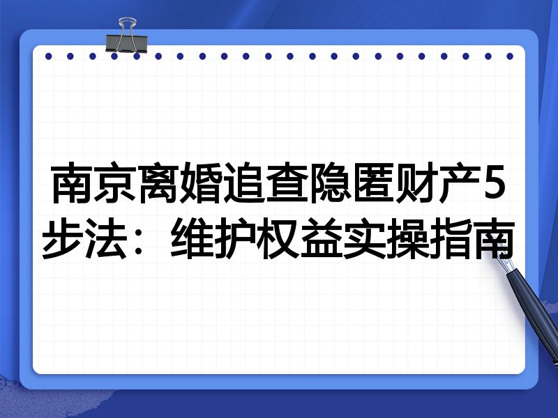 南京离婚追查隐匿财产5步法:维护权益实操指南