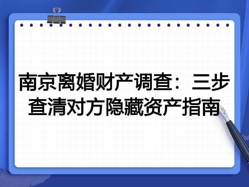南京离婚财产调查:三步查清对方隐藏资产指南