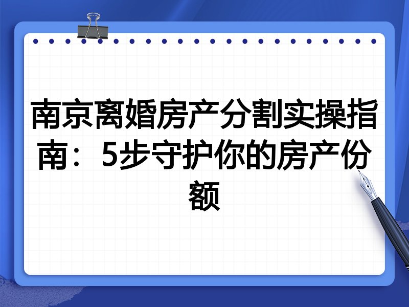 南京离婚房产分割实操指南：5步守护你的房产份额