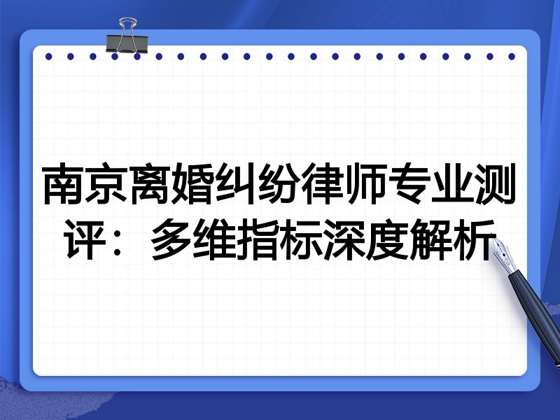 南京离婚纠纷律师专业测评:多维指标深度解析