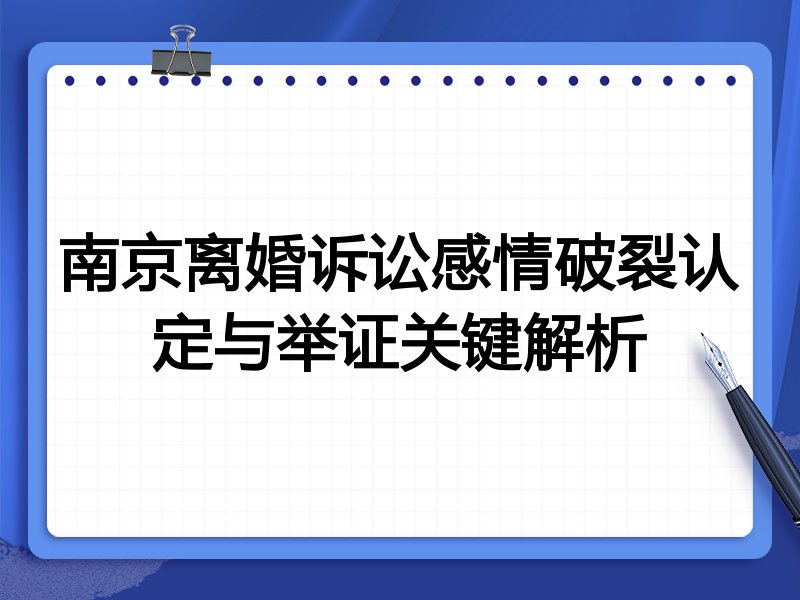 南京离婚诉讼感情破裂认定与举证关键解析
