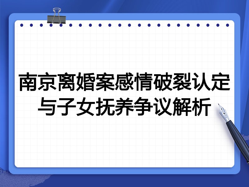 南京离婚案感情破裂认定与子女抚养争议解析