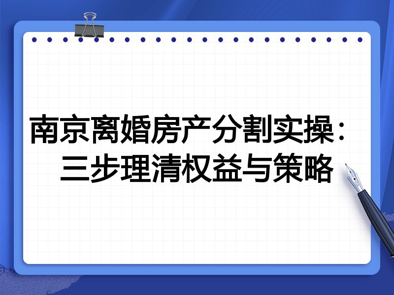 南京离婚房产分割实操:三步理清权益与策略