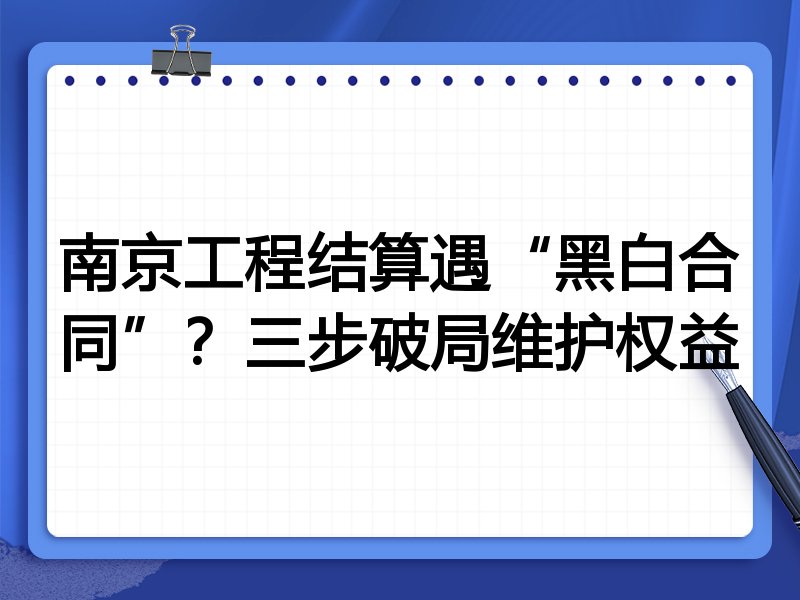 南京工程结算遇“黑白合同”？三步破局维护权益