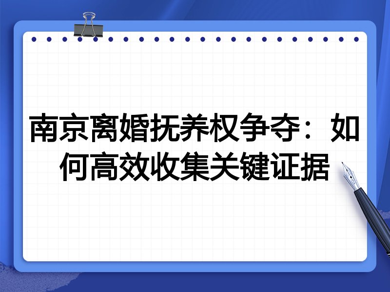 南京离婚抚养权争夺:如何高效收集关键证据