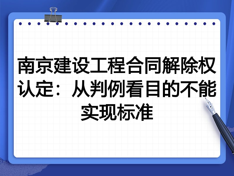 南京建设工程合同解除权认定:从判例看目的不能实现标准