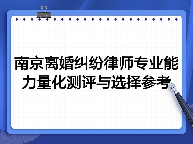 南京离婚纠纷律师专业能力量化测评与选择参考