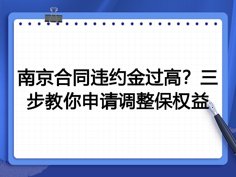 南京合同违约金过高？三步教你申请调整保权益