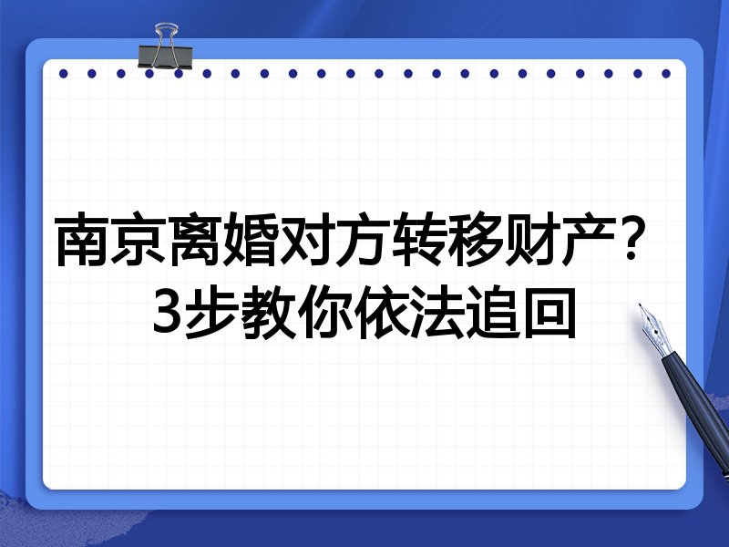 南京离婚对方转移财产?3步教你依法追回