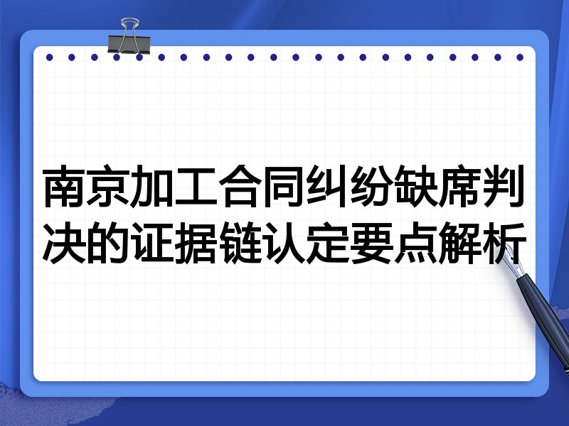 南京加工合同纠纷缺席判决的证据链认定要点解析