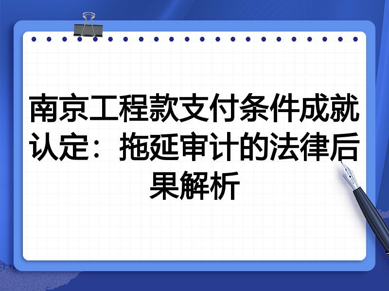 南京工程款支付条件成就认定:拖延审计的法律后果解析
