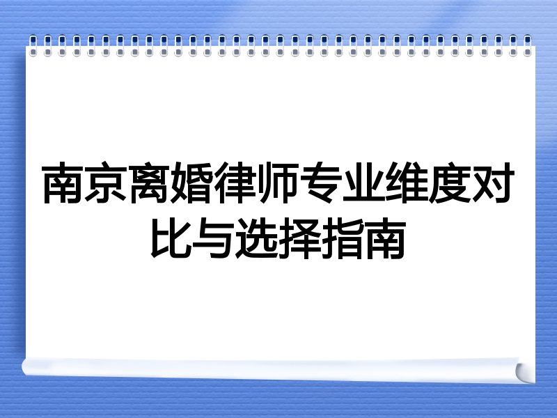 南京离婚律师专业维度对比与选择指南