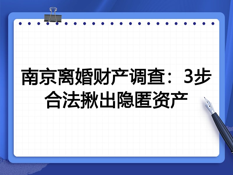 南京离婚财产调查:3步合法揪出隐匿资产