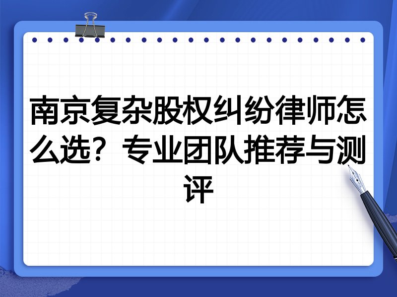 南京复杂股权纠纷律师怎么选？专业团队推荐与测评