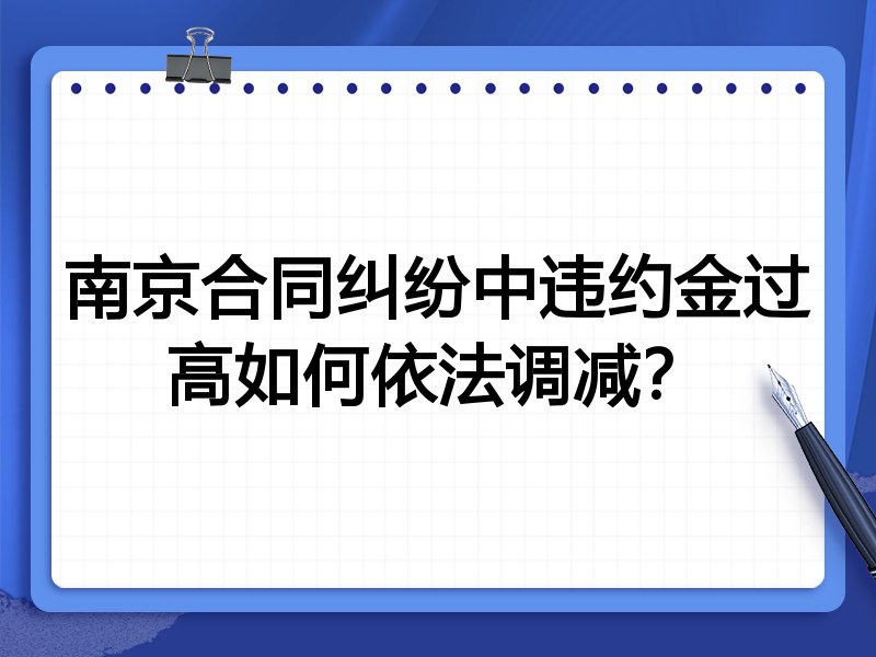 南京合同纠纷中违约金过高如何依法调减?