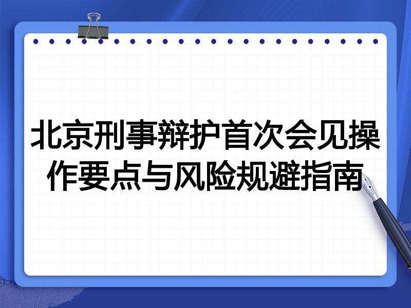 北京刑事辩护首次会见操作要点与风险规避指南