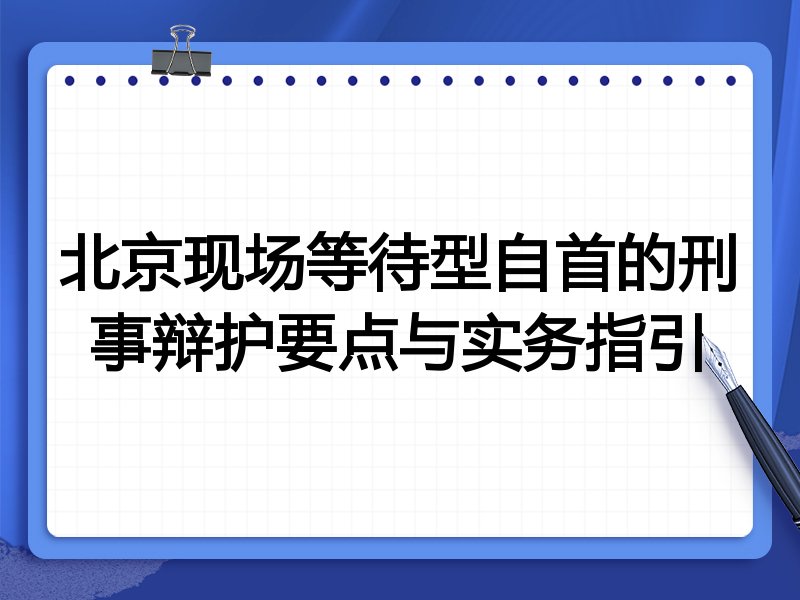 北京现场等待型自首的刑事辩护要点与实务指引