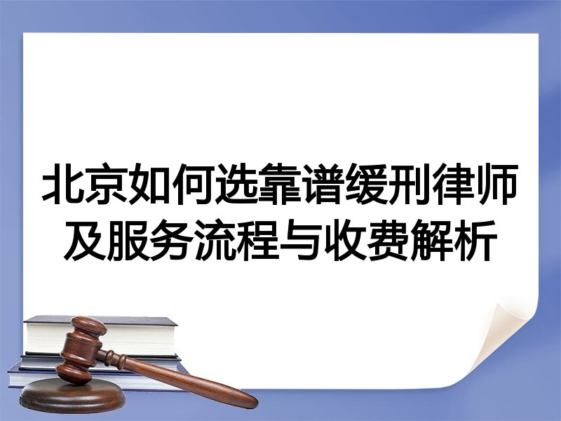 北京如何选靠谱缓刑律师及服务流程与收费解析