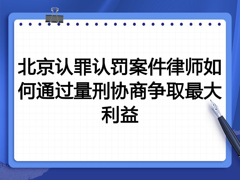 北京认罪认罚案件律师如何通过量刑协商争取最大利益