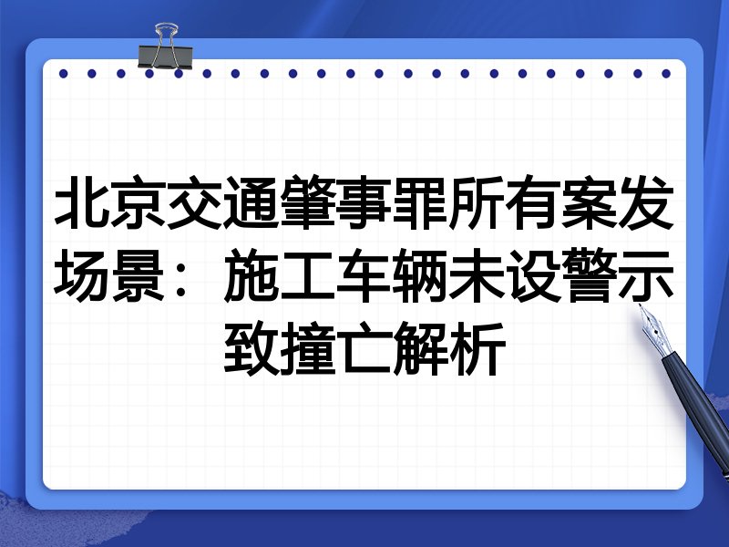 北京交通肇事罪所有案发场景:施工车辆未设警示致撞亡解析