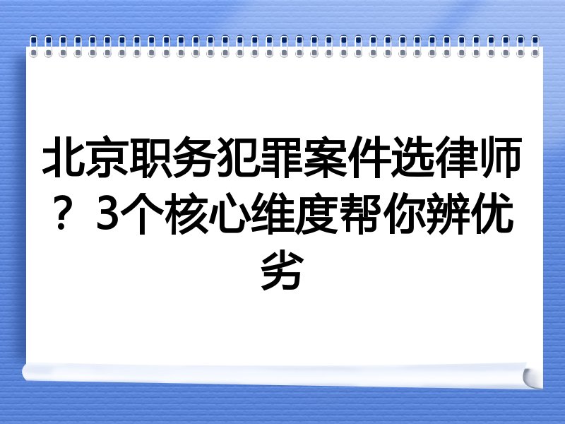 北京职务犯罪案件选律师？3个核心维度帮你辨优劣