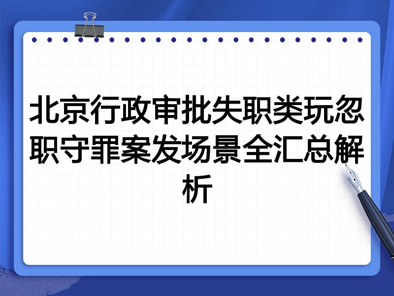 北京行政审批失职类玩忽职守罪案发场景全汇总解析