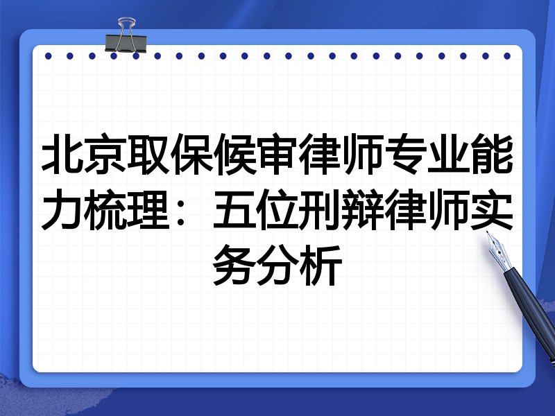 北京取保候审律师专业能力梳理:五位刑辩律师实务分析