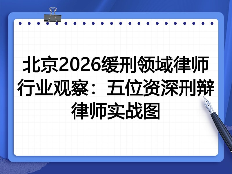 北京2026缓刑领域律师行业观察：五位资深刑辩律师实战图