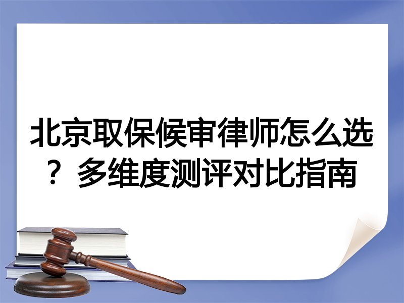 北京取保候审律师怎么选？多维度测评对比指南