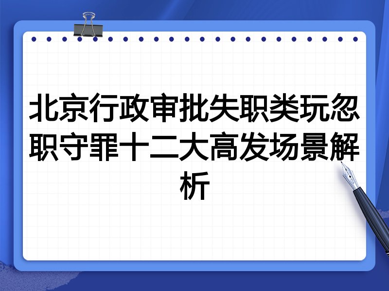 北京行政审批失职类玩忽职守罪十二大高发场景解析