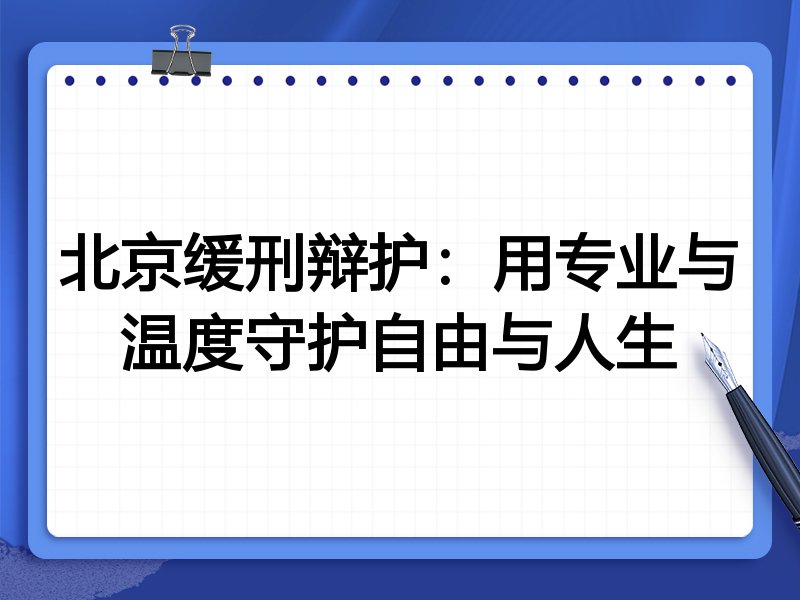 北京缓刑辩护：用专业与温度守护自由与人生