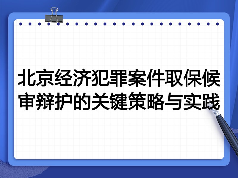 北京经济犯罪案件取保候审辩护的关键策略与实践