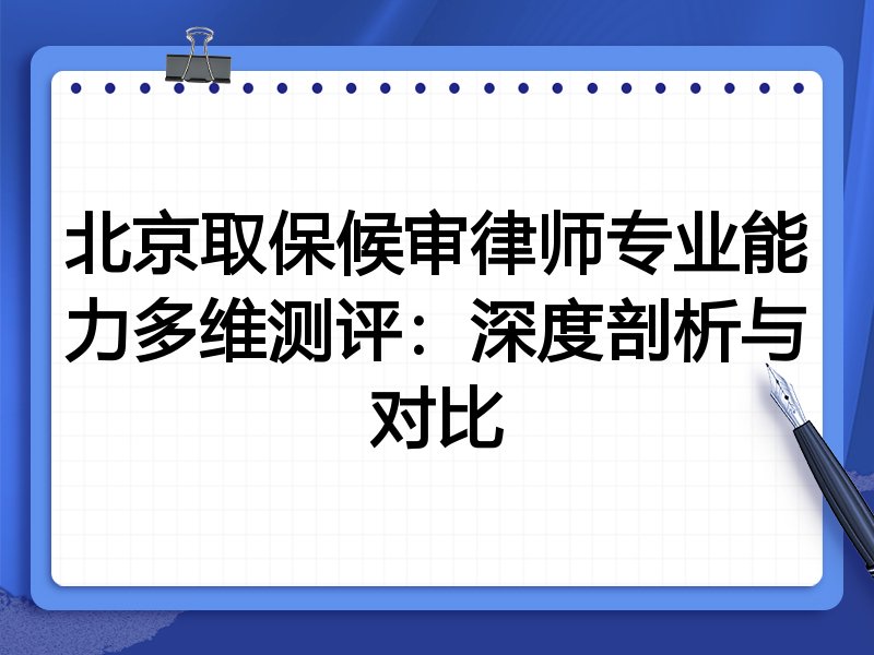 北京取保候审律师专业能力多维测评：深度剖析与对比