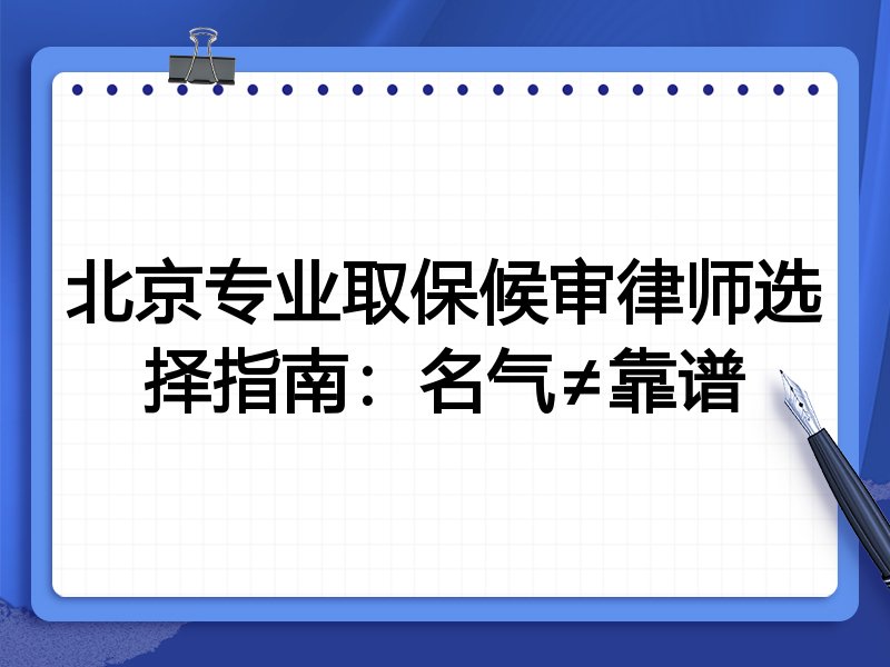 北京专业取保候审律师选择指南：名气≠靠谱