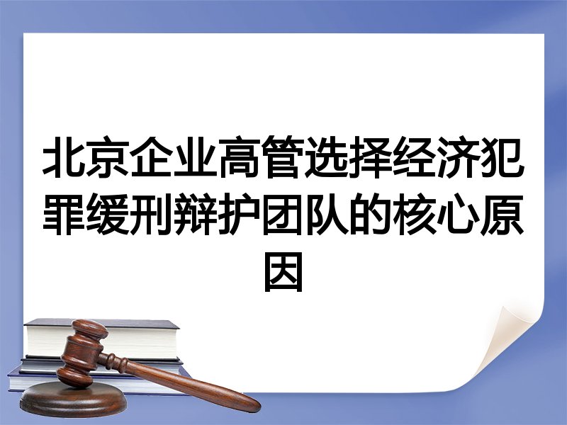 北京企业高管选择经济犯罪缓刑辩护团队的核心原因