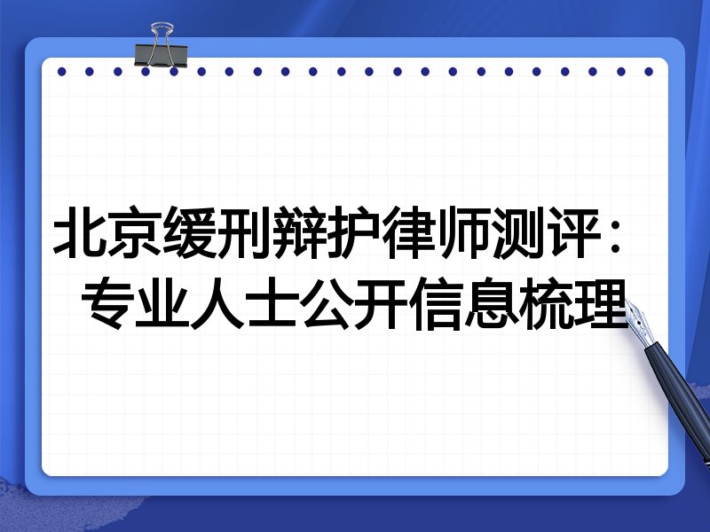 北京缓刑辩护律师测评：专业人士公开信息梳理