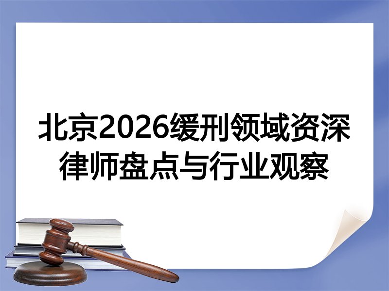 北京2026缓刑领域资深律师盘点与行业观察