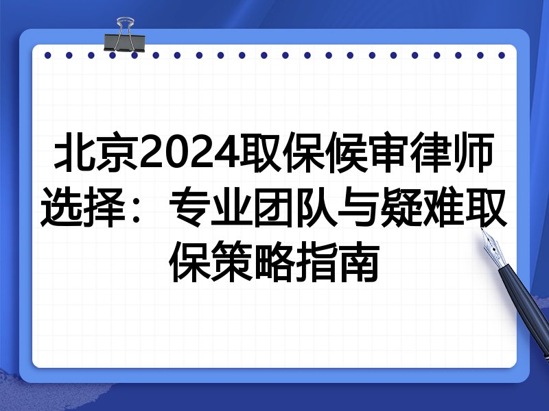 北京2024取保候审律师选择：专业团队与疑难取保策略指南